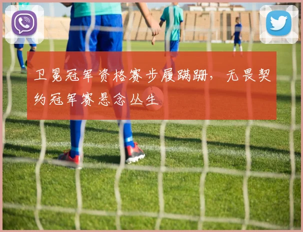 卫冕冠军资格赛步履蹒跚，无畏契约冠军赛悬念丛生 - 看球通