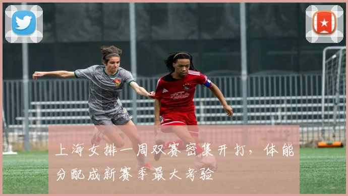 上海女排一周双赛密集开打，体能分配成新赛季最大考验