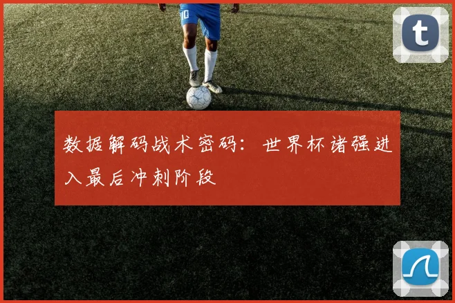 数据解码战术密码:世界杯诸强进入最后冲刺阶段