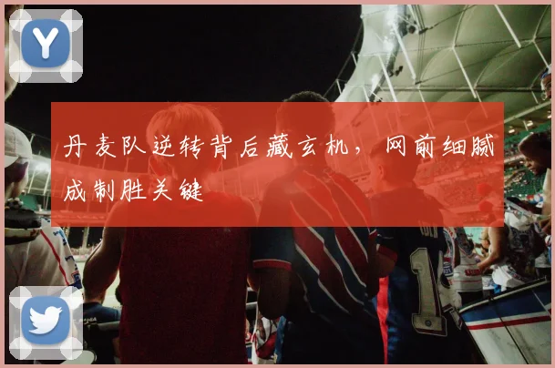 丹麦队逆转背后藏玄机,网前细腻成制胜关键