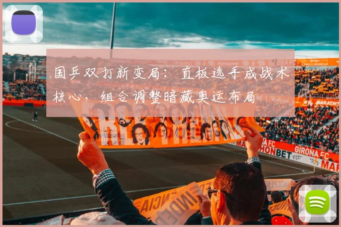 国乒双打新变局:直板选手成战术核心,组合调整暗藏奥运布局