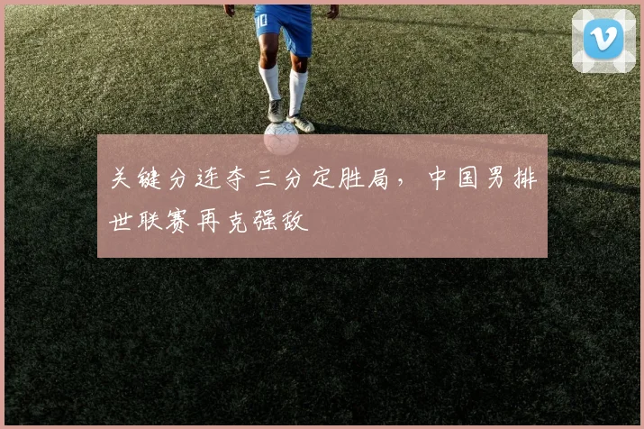 关键分连夺三分定胜局，中国男排世联赛再克强敌 - 看球通