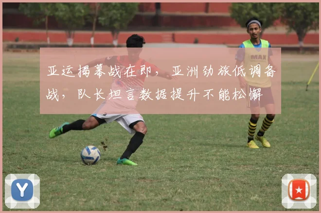 亚运揭幕战在即，亚洲劲旅低调备战，队长坦言数据提升不能松懈