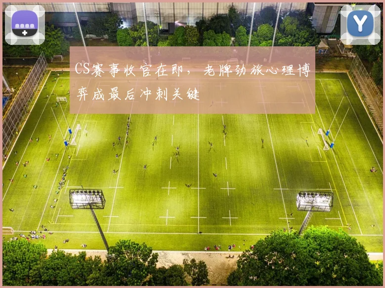 CS赛事收官在即，老牌劲旅心理博弈成最后冲刺关键