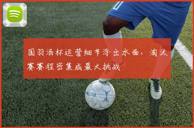 国羽汤杯运营细节浮出水面，淘汰赛赛程密集成最大挑战 - 看球通