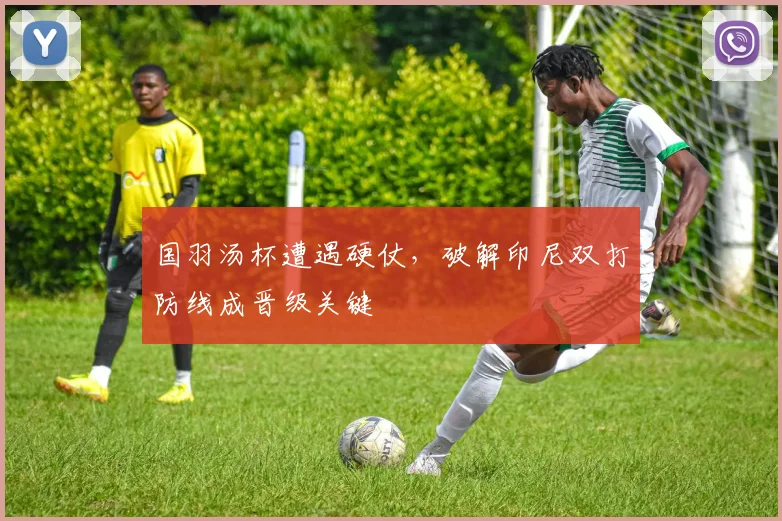 国羽汤杯遭遇硬仗，破解印尼双打防线成晋级关键 - 看球通