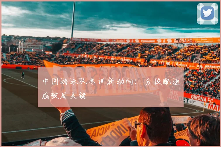 中国游泳队冬训新动向:分段配速成破局关键