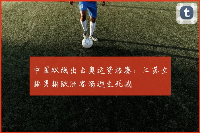 中国双线出击奥运资格赛，江苏女排男排欧洲客场迎生死战