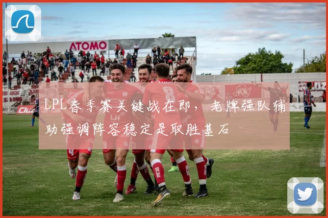 LPL春季赛关键战在即,老牌强队辅助强调阵容稳定是取胜基石