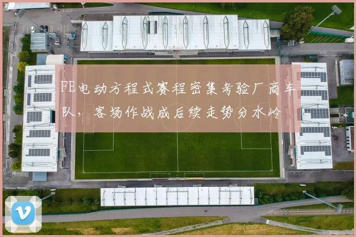 FE电动方程式赛程密集考验厂商车队,客场作战成后续走势分水岭