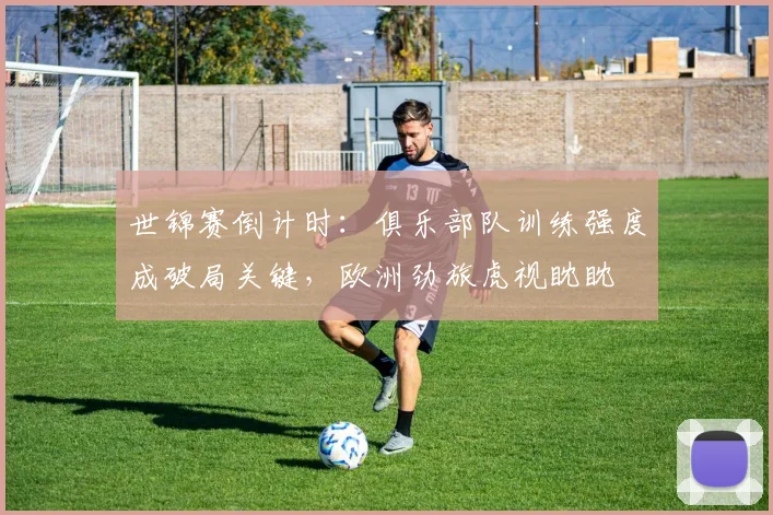 世锦赛倒计时:俱乐部队训练强度成破局关键,欧洲劲旅虎视眈眈