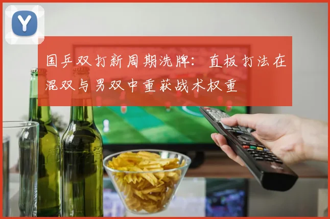 国乒双打新周期洗牌:直板打法在混双与男双中重获战术权重