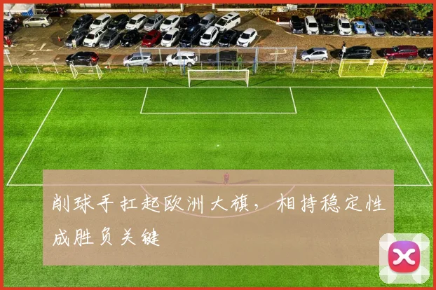 削球手扛起欧洲大旗，相持稳定性成胜负关键 - 看球通