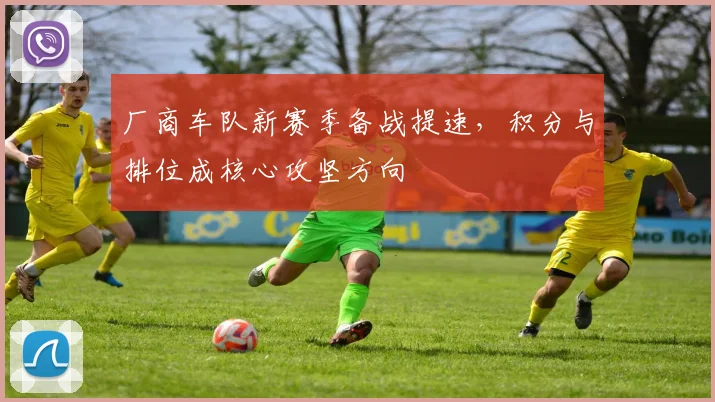厂商车队新赛季备战提速，积分与排位成核心攻坚方向 - 看球通