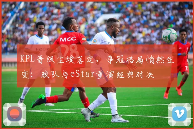 KPL晋级尘埃落定，争冠格局悄然生变：狼队与eStar重演经典对决