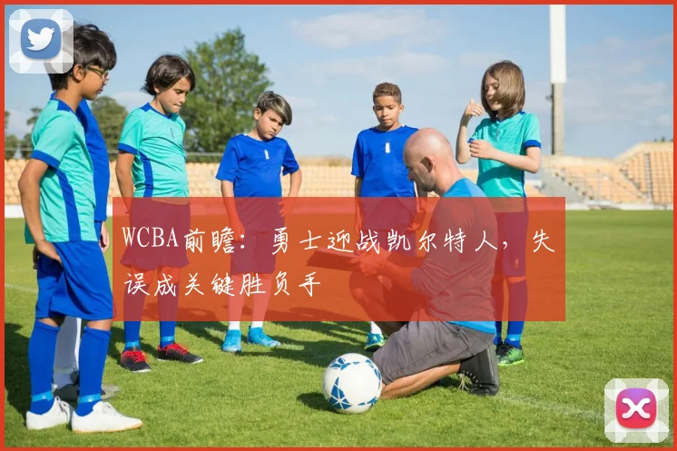 WCBA前瞻:勇士迎战凯尔特人,失误成关键胜负手