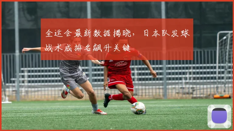 全运会最新数据揭晓,日本队发球战术成排名飙升关键