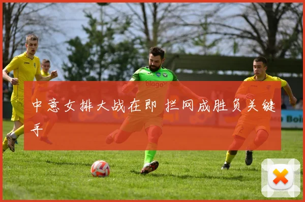 中意女排大战在即 拦网成胜负关键手