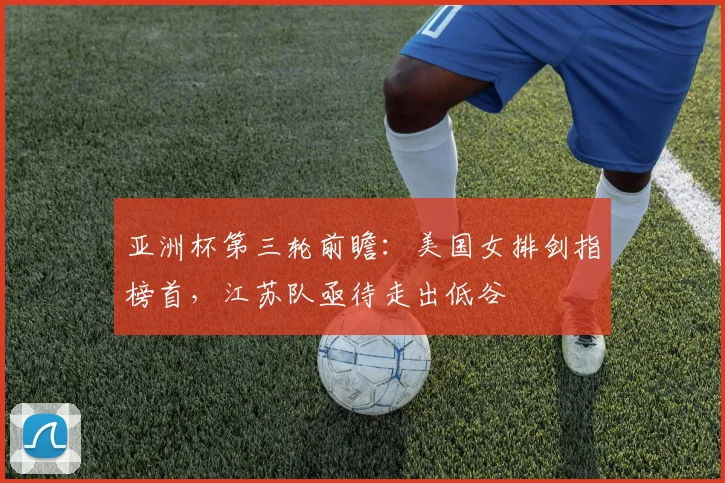亚洲杯第三轮前瞻:美国女排剑指榜首,江苏队亟待走出低谷