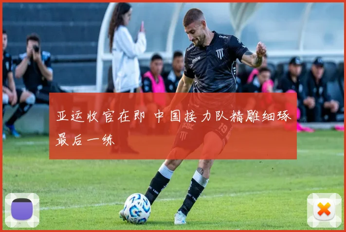 亚运收官在即 中国接力队精雕细琢最后一练
