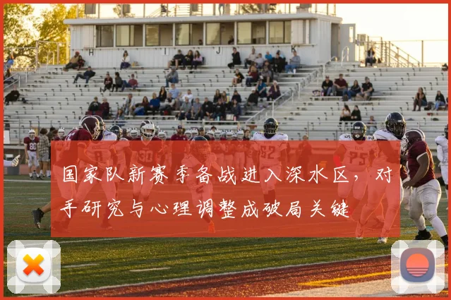 国家队新赛季备战进入深水区，对手研究与心理调整成破局关键 - 看球通