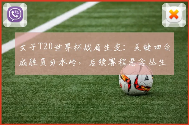 女子T20世界杯战局生变：关键回合成胜负分水岭，后续赛程悬念丛生