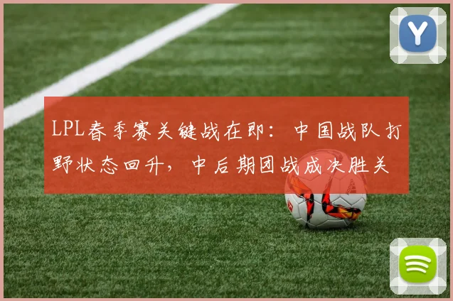 LPL春季赛关键战在即:中国战队打野状态回升,中后期团战成决胜关键