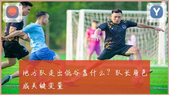 地方队走出低谷靠什么?队长角色成关键变量