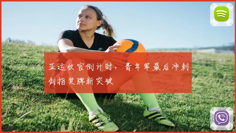 亚运收官倒计时,青年军最后冲刺剑指奖牌新突破