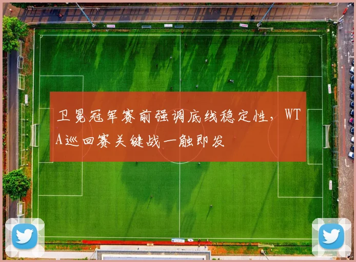 卫冕冠军赛前强调底线稳定性，WTA巡回赛关键战一触即发 - 看球通