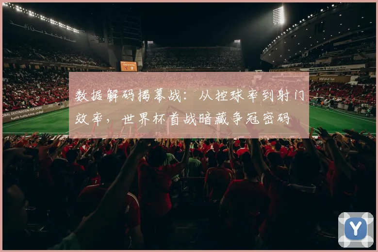 数据解码揭幕战：从控球率到射门效率，世界杯首战暗藏争冠密码
