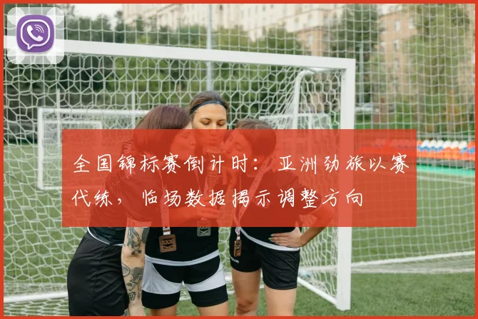 全国锦标赛倒计时：亚洲劲旅以赛代练，临场数据揭示调整方向