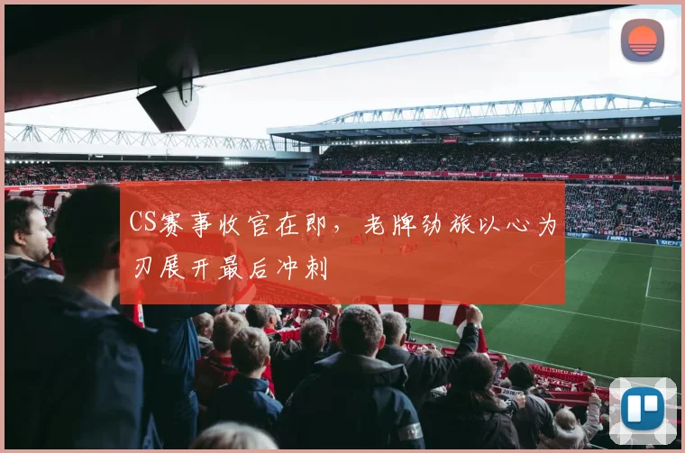 CS赛事收官在即,老牌劲旅以心为刃展开最后冲刺