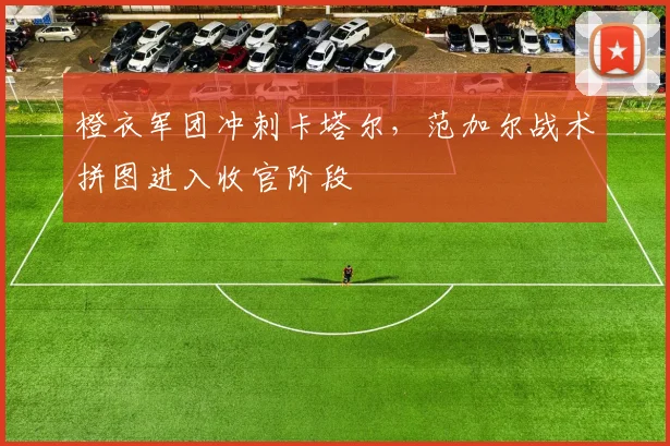 橙衣军团冲刺卡塔尔,范加尔战术拼图进入收官阶段