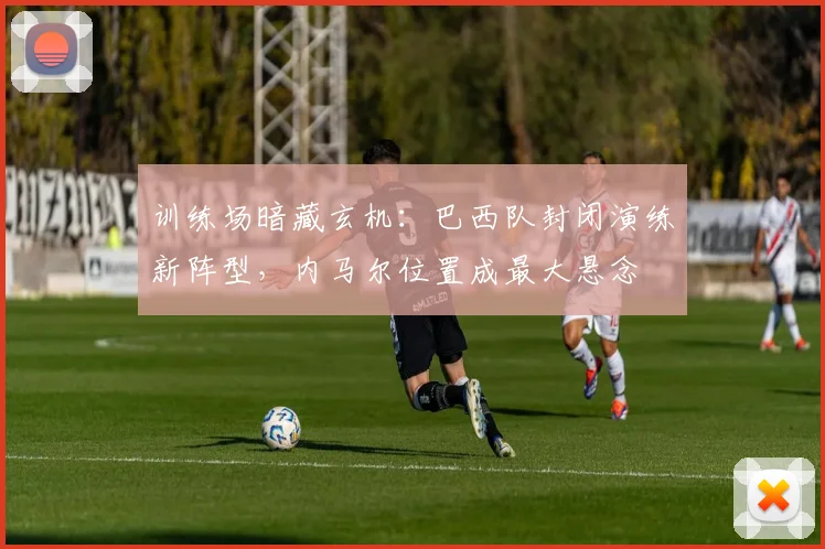 训练场暗藏玄机:巴西队封闭演练新阵型,内马尔位置成最大悬念