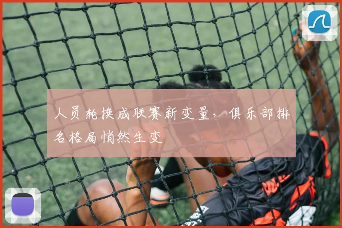 人员轮换成联赛新变量，俱乐部排名格局悄然生变